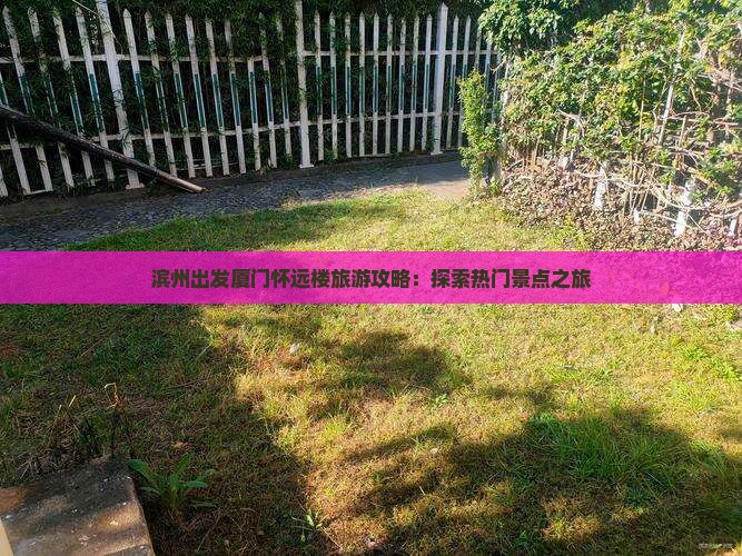 滨州出发厦门怀远楼旅游攻略：探索热门景点之旅