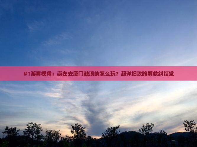 崇左到厦门鼓浪屿哪里玩