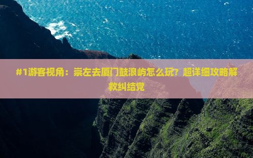 崇左到厦门鼓浪屿哪里玩