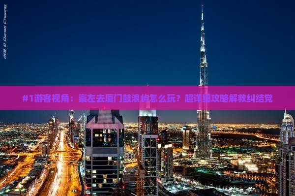 崇左到厦门鼓浪屿哪里玩