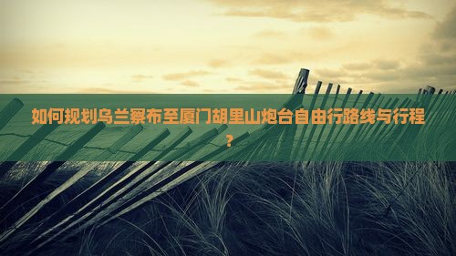 乌兰察布到厦门胡里山炮台自由行