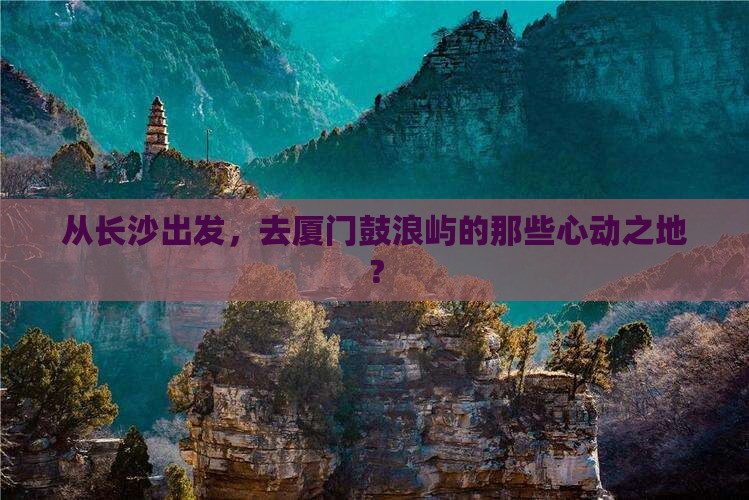 长沙到厦门鼓浪屿必去地