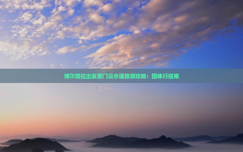博尔塔拉到厦门云水谣团体旅游