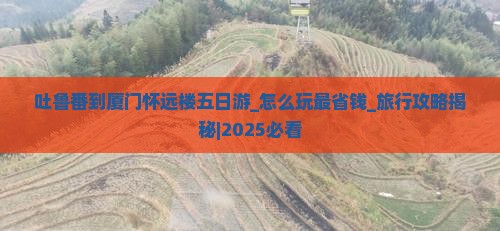 吐鲁番到厦门怀远楼五日游