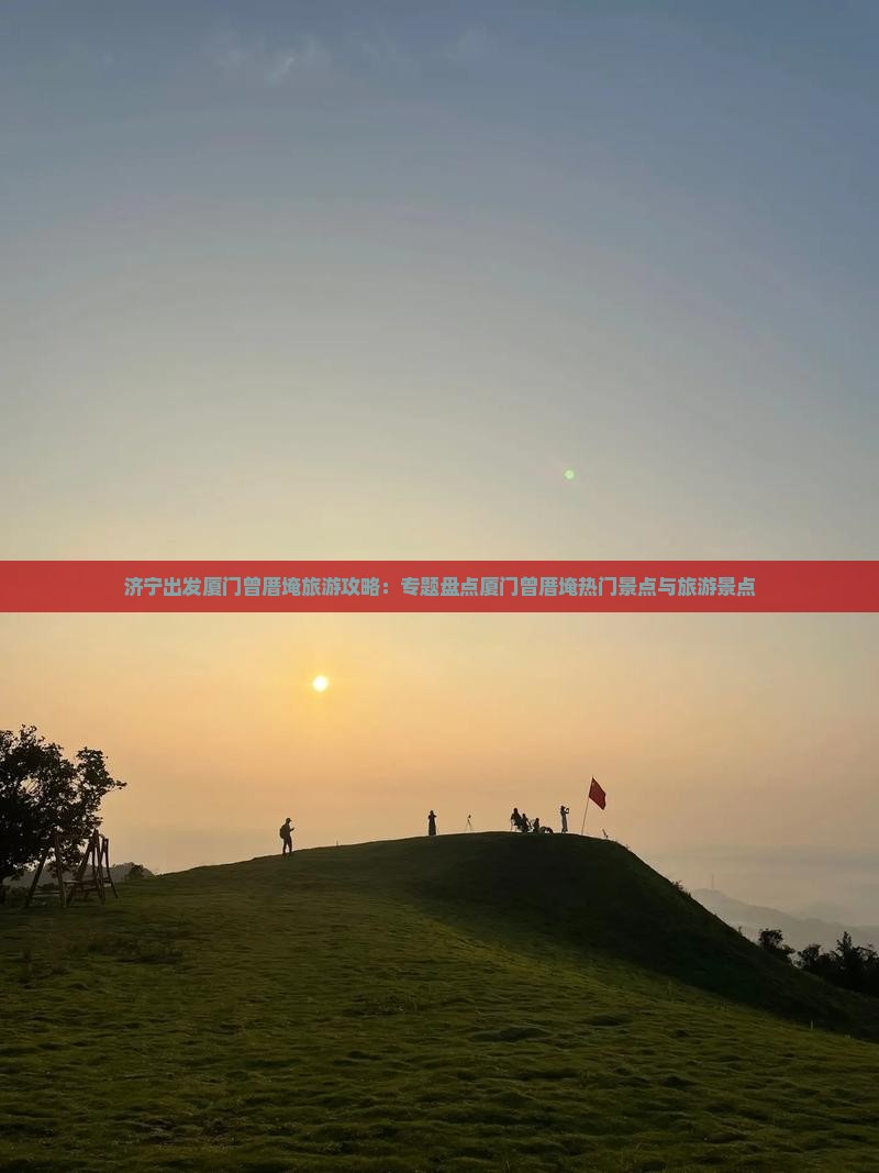 济宁出发厦门曾厝埯旅游攻略：专题盘点厦门曾厝埯热门景点与旅游景点