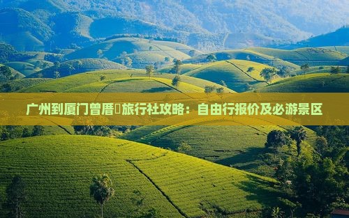 广州到厦门曾厝垵旅行社攻略：自由行报价及必游景区