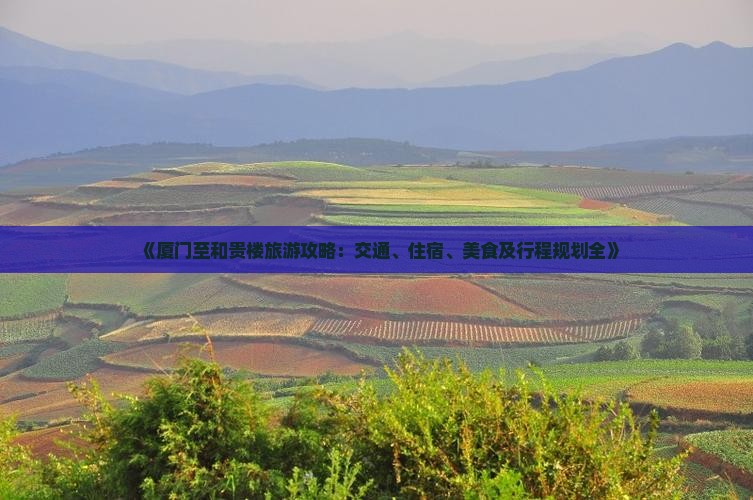 《厦门至和贵楼旅游攻略：交通、住宿、美食及行程规划全》