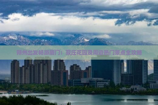 朔州出发畅游厦门：菽庄花园及周边热门景点全攻略