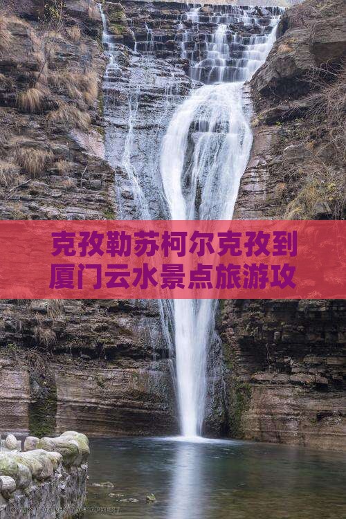 克孜勒苏柯尔克孜到厦门云水景点旅游攻略