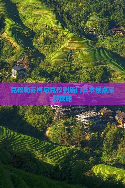 克孜勒苏柯尔克孜到厦门云水景点旅游攻略