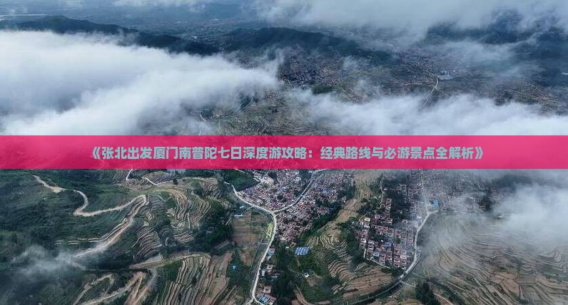《张北出发厦门南普陀七日深度游攻略：经典路线与必游景点全解析》