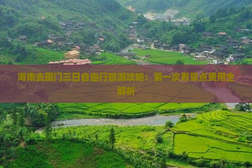 海南去厦门三日自由行旅游攻略：第一次看景点费用全解析