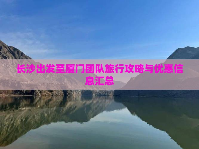 长沙出发至厦门团队旅行攻略与优惠信息汇总