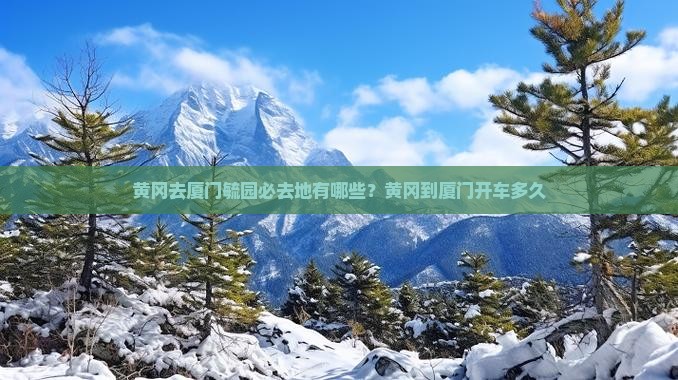 黄冈去厦门毓园必去地有哪些？黄冈到厦门开车多久