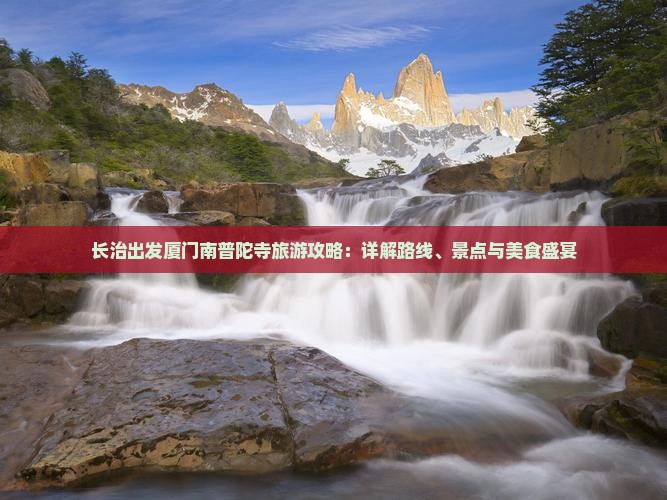 长治出发厦门南普陀寺旅游攻略：详解路线、景点与美食盛宴
