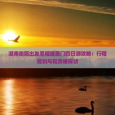 湖南衡阳出发至福建厦门四日游攻略：行程规划与和贵楼探访