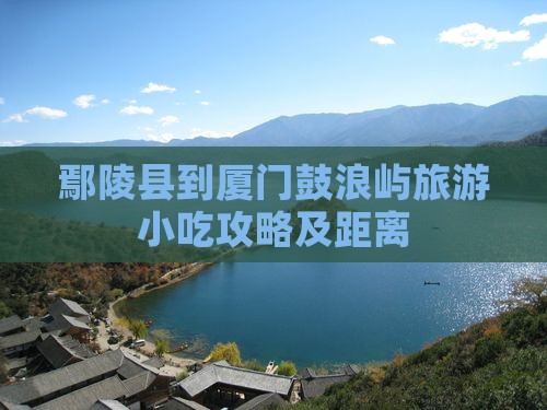 鄢陵县到厦门鼓浪屿旅游小吃攻略及距离