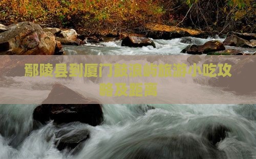 鄢陵县到厦门鼓浪屿旅游小吃攻略及距离