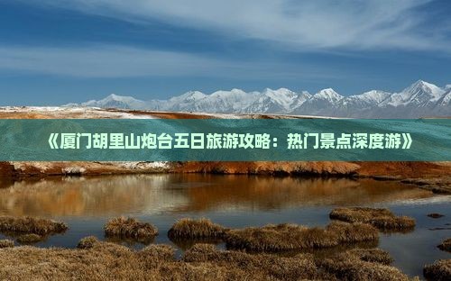 《厦门胡里山炮台五日旅游攻略：热门景点深度游》