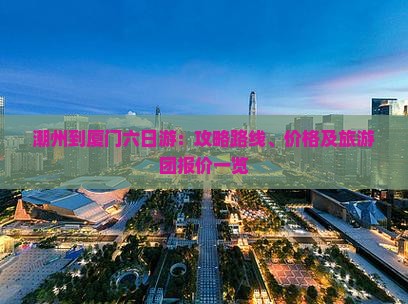 潮州到厦门六日游：攻略路线、价格及旅游团报价一览