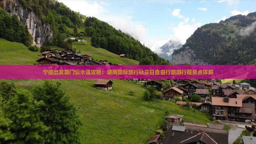 宁德出发厦门云水谣攻略：湖南国际旅行社三日自由行旅游行程景点详解