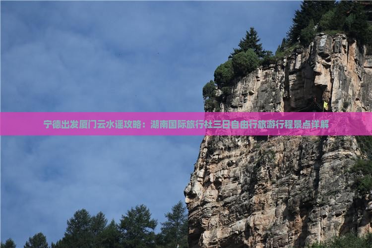 宁德出发厦门云水谣攻略：湖南国际旅行社三日自由行旅游行程景点详解