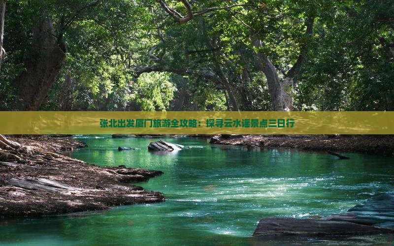 张北出发厦门旅游全攻略：探寻云水谣景点三日行