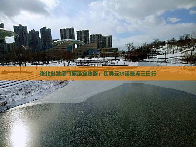 张北出发厦门旅游全攻略：探寻云水谣景点三日行