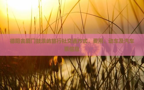 德阳去厦门鼓浪屿旅行社交通方式、费用、动车及汽车票信息