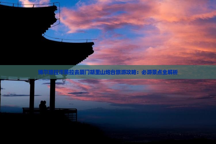 博尔塔拉市民拉去厦门胡里山炮台旅游攻略：必游景点全解析