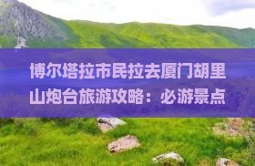 博尔塔拉市民拉去厦门胡里山炮台旅游攻略：必游景点全解析