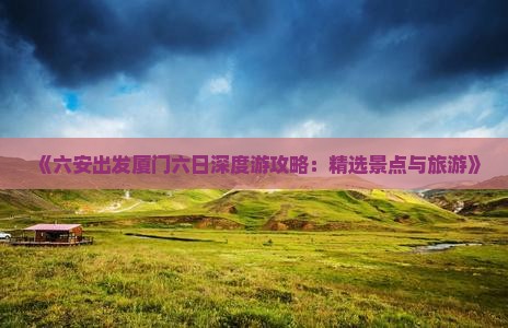 《六安出发厦门六日深度游攻略：精选景点与旅游》