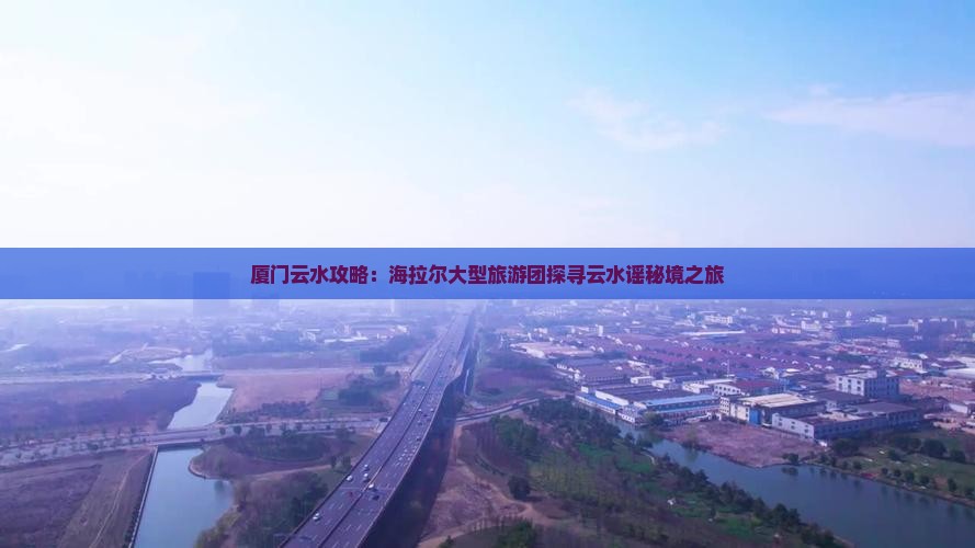 厦门云水攻略：海拉尔大型旅游团探寻云水谣秘境之旅