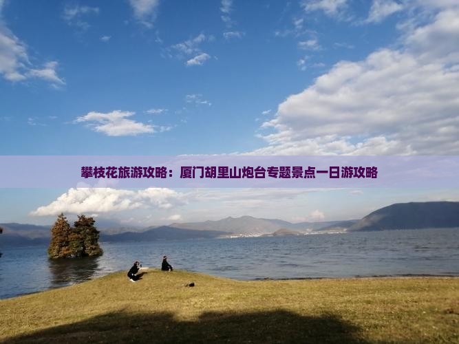 攀枝花旅游攻略：厦门胡里山炮台专题景点一日游攻略