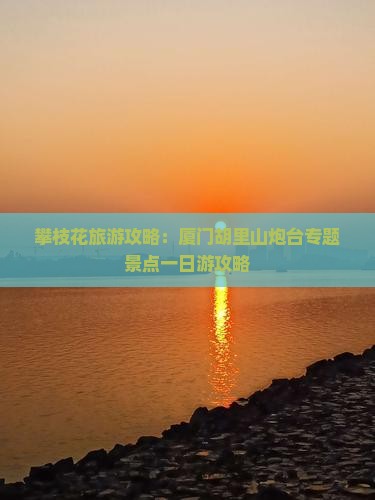 攀枝花旅游攻略：厦门胡里山炮台专题景点一日游攻略