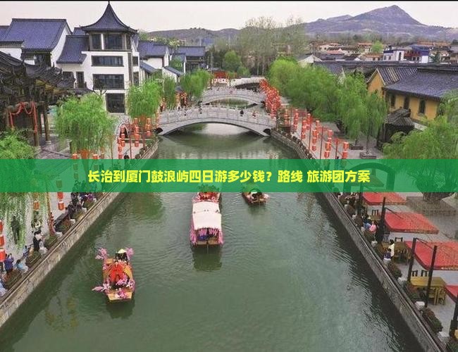 长治到厦门鼓浪屿四日游多少钱？路线+旅游团方案