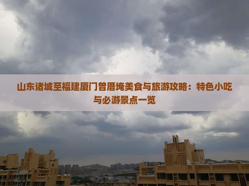 山东诸城至福建厦门曾厝埯美食与旅游攻略：特色小吃与必游景点一览