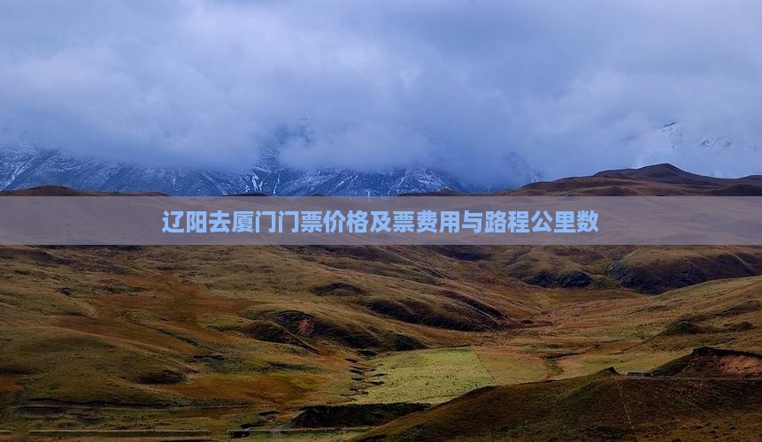 辽阳去厦门门票价格及票费用与路程公里数