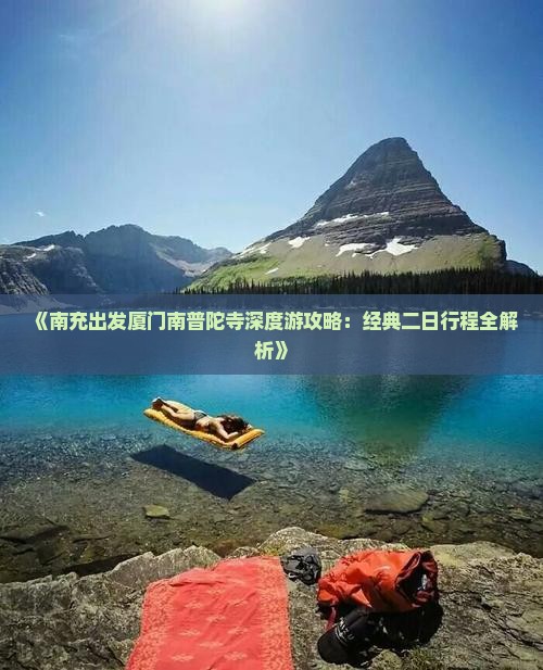 《南充出发厦门南普陀寺深度游攻略：经典二日行程全解析》
