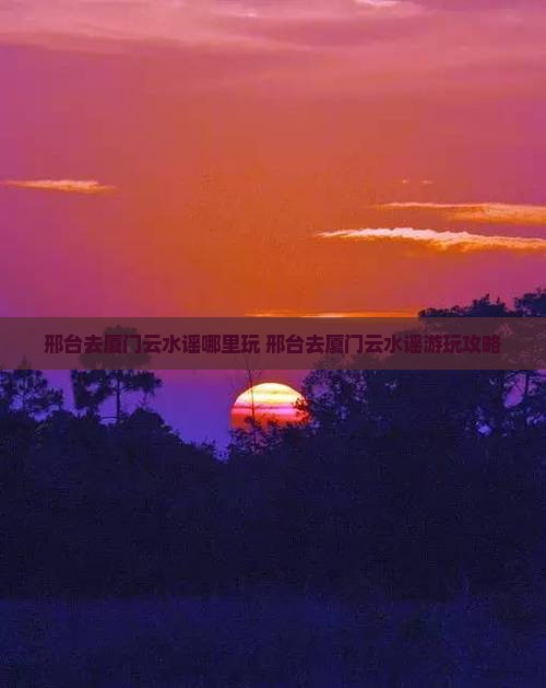 邢台去厦门云水谣哪里玩