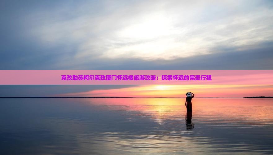 克孜勒苏柯尔克孜去厦门怀远楼旅行社 克孜勒苏柯尔克孜去厦门怀远楼旅行社