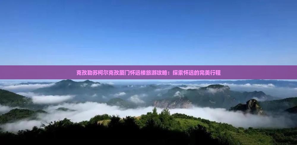 克孜勒苏柯尔克孜去厦门怀远楼旅行社 克孜勒苏柯尔克孜去厦门怀远楼旅行社