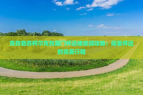 克孜勒苏柯尔克孜去厦门怀远楼旅行社 克孜勒苏柯尔克孜去厦门怀远楼旅行社
