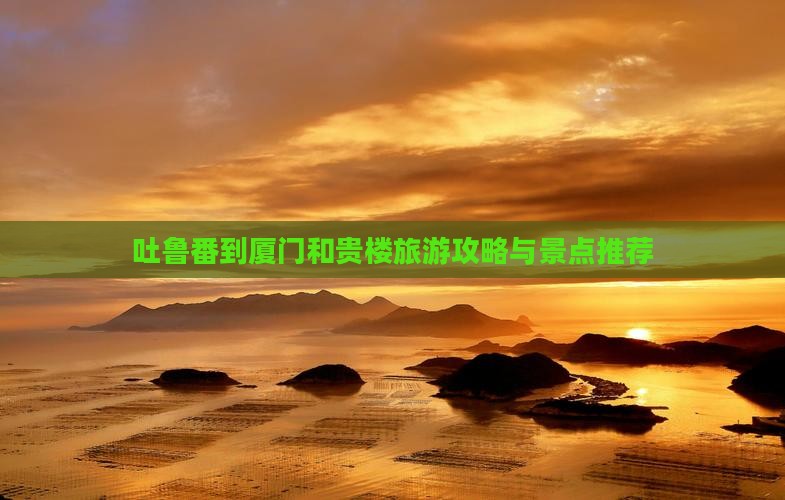 吐鲁番到厦门和贵楼哪里玩