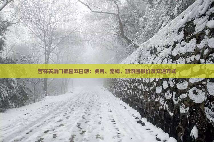 吉林去厦门毓园五日游：费用、路线、旅游团报价及交通方式