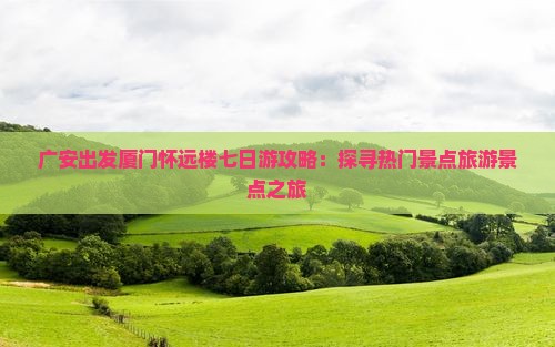 广安出发厦门怀远楼七日游攻略：探寻热门景点旅游景点之旅