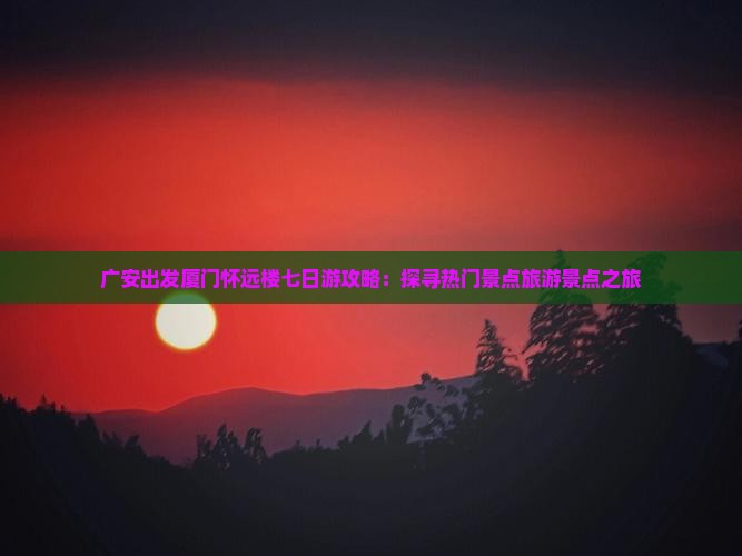 广安出发厦门怀远楼七日游攻略：探寻热门景点旅游景点之旅