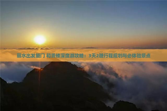 丽水出发厦门+和贵楼深度游攻略：3天2晚行程规划与必体验景点