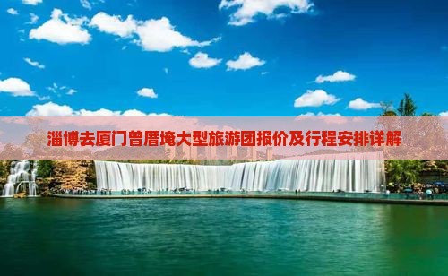 淄博去厦门曾厝埯大型旅游团报价及行程安排详解
