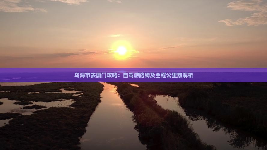 乌海市去厦门攻略：自驾游路线及全程公里数解析